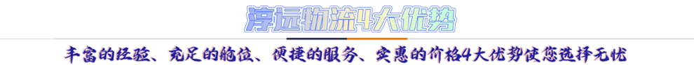 淳遠(yuǎn)物流4大優(yōu)勢(shì)*豐富的經(jīng)驗(yàn)、充足的艙位、便捷的服務(wù)、實(shí)惠的價(jià)格4大優(yōu)勢(shì)讓您選擇無(wú)憂